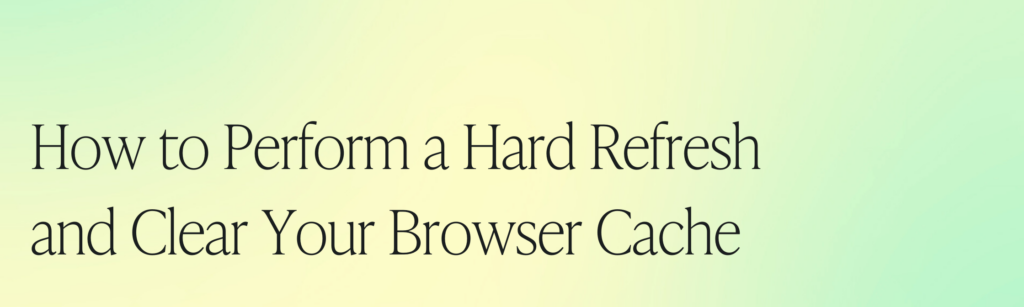 How to Perform a Hard Refresh and Clear Your Browser Cache